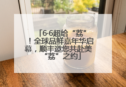6·6超给“荔”！全球品鲜嘉年华启幕，顺丰邀您共赴美“荔”之约