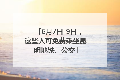 6月7日-9日，这些人可免费乘坐昆明地铁、公交