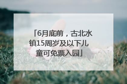 6月底前，古北水镇15周岁及以下儿童可免票入园