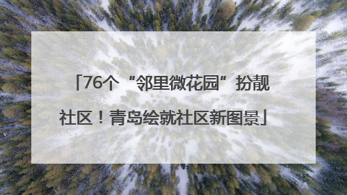 76个“邻里微花园”扮靓社区！青岛绘就社区新图景