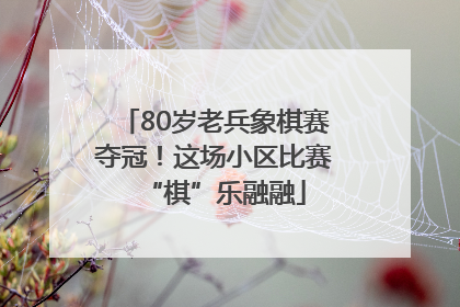 80岁老兵象棋赛夺冠！这场小区比赛“棋”乐融融