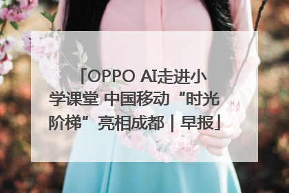 OPPO AI走进小学课堂 中国移动“时光阶梯”亮相成都｜早报